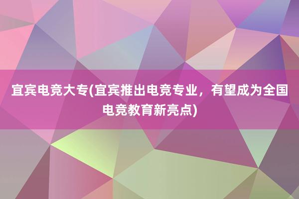 宜宾电竞大专(宜宾推出电竞专业，有望成为全国电竞教育新亮点)