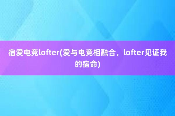 宿爱电竞lofter(爱与电竞相融合，lofter见证我的宿命)