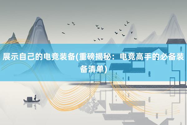 展示自己的电竞装备(重磅揭秘：电竞高手的必备装备清单)