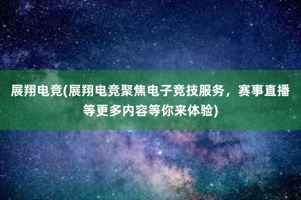 展翔电竞(展翔电竞聚焦电子竞技服务，赛事直播等更多内容等你来体验)