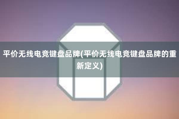 平价无线电竞键盘品牌(平价无线电竞键盘品牌的重新定义)