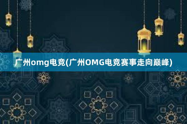 广州omg电竞(广州OMG电竞赛事走向巅峰)