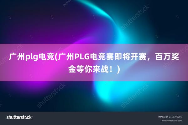 广州plg电竞(广州PLG电竞赛即将开赛，百万奖金等你来战！)