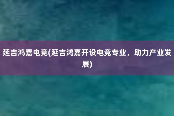 延吉鸿嘉电竞(延吉鸿嘉开设电竞专业，助力产业发展)