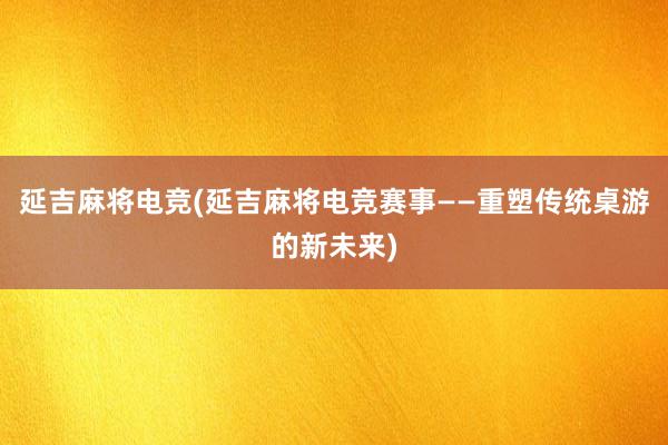 延吉麻将电竞(延吉麻将电竞赛事——重塑传统桌游的新未来)