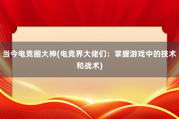 当今电竞圈大神(电竞界大佬们：掌握游戏中的技术和战术)