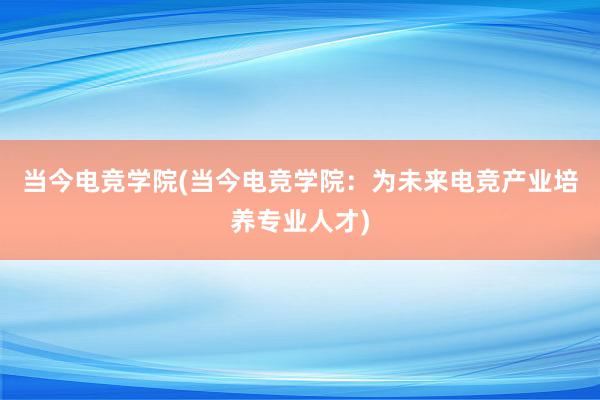 当今电竞学院(当今电竞学院：为未来电竞产业培养专业人才)