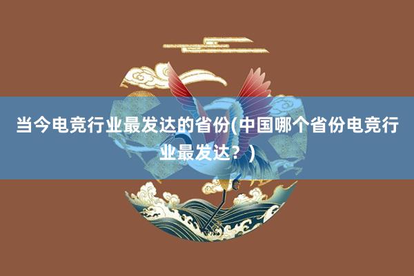 当今电竞行业最发达的省份(中国哪个省份电竞行业最发达？)