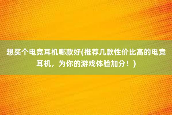 想买个电竞耳机哪款好(推荐几款性价比高的电竞耳机，为你的游戏体验加分！)