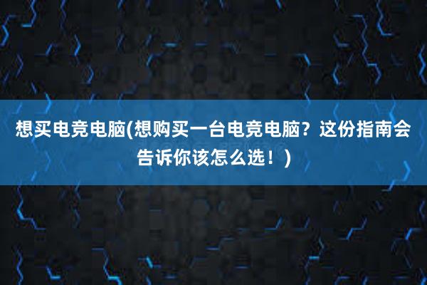 想买电竞电脑(想购买一台电竞电脑？这份指南会告诉你该怎么选！)