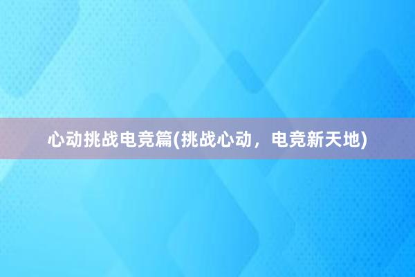 心动挑战电竞篇(挑战心动，电竞新天地)