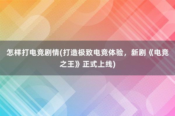 怎样打电竞剧情(打造极致电竞体验，新剧《电竞之王》正式上线)