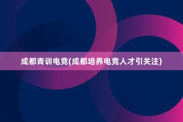 成都青训电竞(成都培养电竞人才引关注)