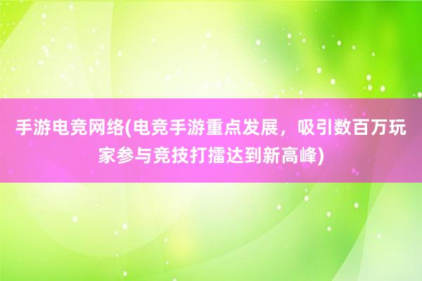 手游电竞网络(电竞手游重点发展，吸引数百万玩家参与竞技打擂达到新高峰)