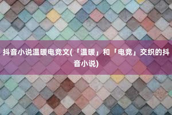 抖音小说温暖电竞文(「温暖」和「电竞」交织的抖音小说)