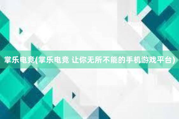 掌乐电竞(掌乐电竞 让你无所不能的手机游戏平台)