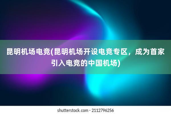 昆明机场电竞(昆明机场开设电竞专区，成为首家引入电竞的中国机场)