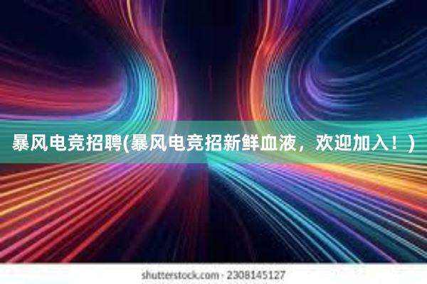 暴风电竞招聘(暴风电竞招新鲜血液，欢迎加入！)