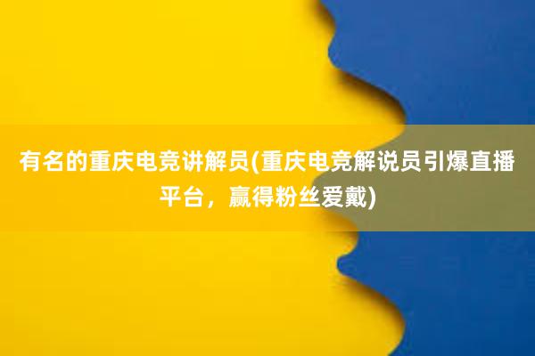 有名的重庆电竞讲解员(重庆电竞解说员引爆直播平台，赢得粉丝爱戴)