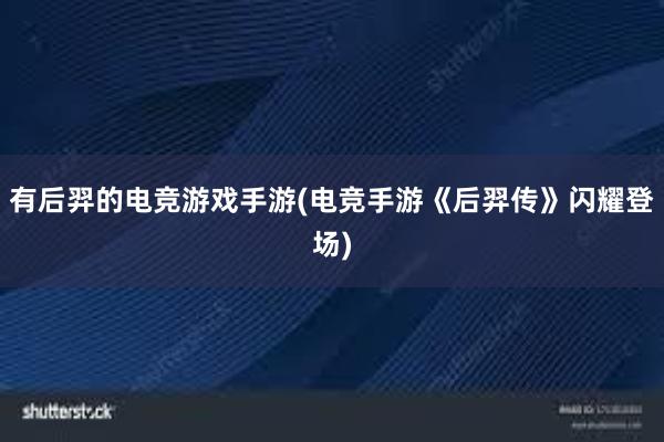 有后羿的电竞游戏手游(电竞手游《后羿传》闪耀登场)