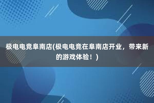 极电电竞阜南店(极电电竞在阜南店开业，带来新的游戏体验！)