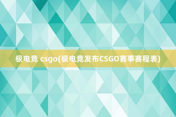 极电竞 csgo(极电竞发布CSGO赛事赛程表)