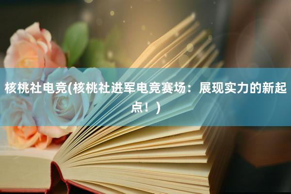 核桃社电竞(核桃社进军电竞赛场：展现实力的新起点！)