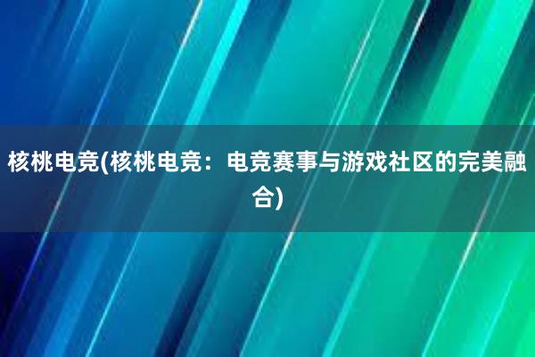 核桃电竞(核桃电竞：电竞赛事与游戏社区的完美融合)