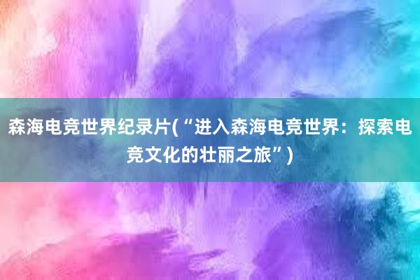 森海电竞世界纪录片(“进入森海电竞世界：探索电竞文化的壮丽之旅”)