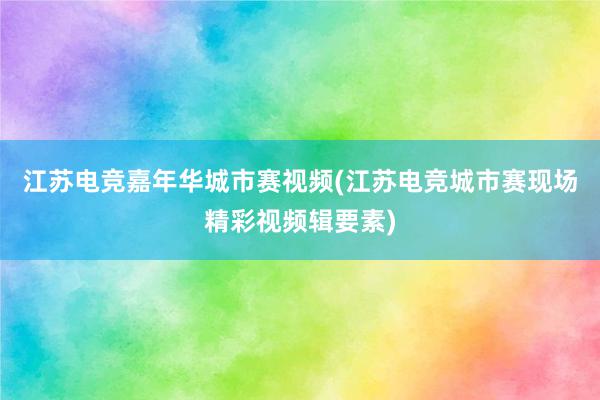 江苏电竞嘉年华城市赛视频(江苏电竞城市赛现场精彩视频辑要素)