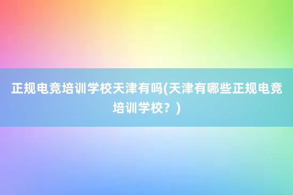 正规电竞培训学校天津有吗(天津有哪些正规电竞培训学校？)