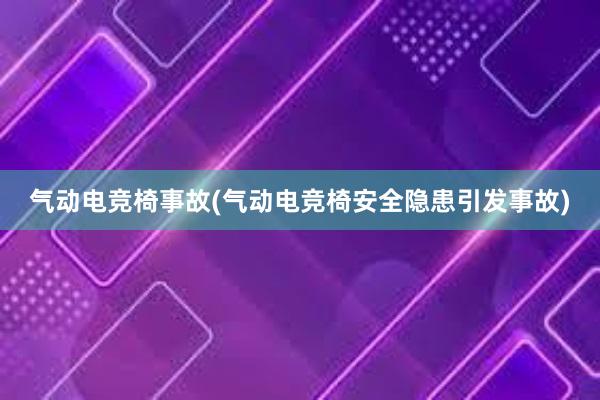 气动电竞椅事故(气动电竞椅安全隐患引发事故)