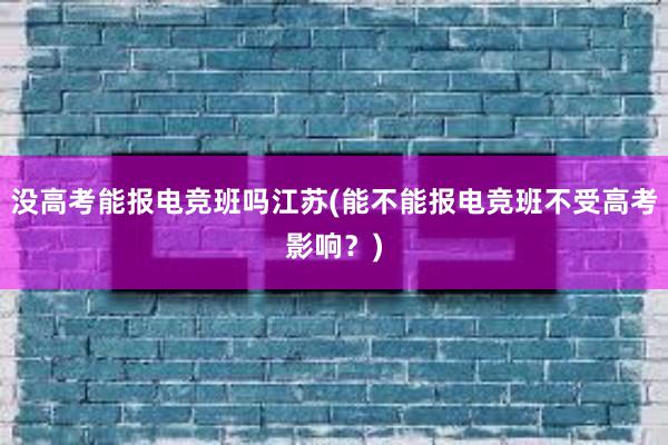 没高考能报电竞班吗江苏(能不能报电竞班不受高考影响？)