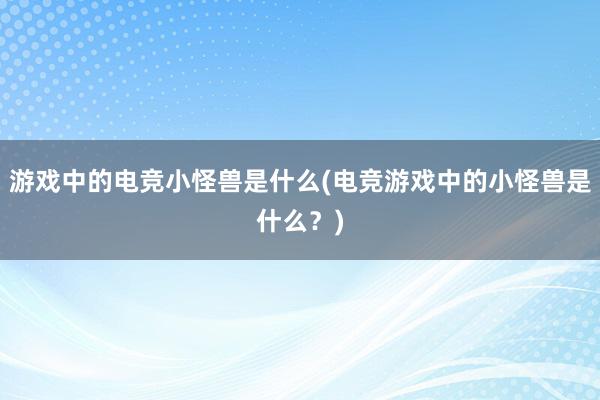 游戏中的电竞小怪兽是什么(电竞游戏中的小怪兽是什么？)