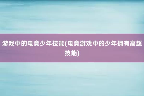 游戏中的电竞少年技能(电竞游戏中的少年拥有高超技能)