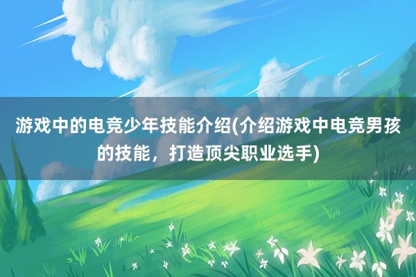 游戏中的电竞少年技能介绍(介绍游戏中电竞男孩的技能，打造顶尖职业选手)