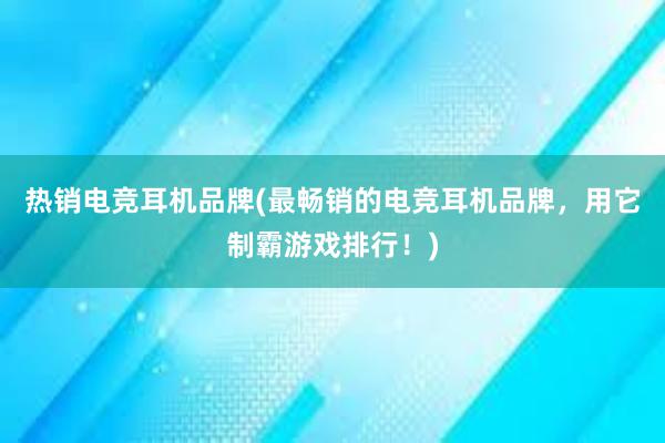 热销电竞耳机品牌(最畅销的电竞耳机品牌，用它制霸游戏排行！)