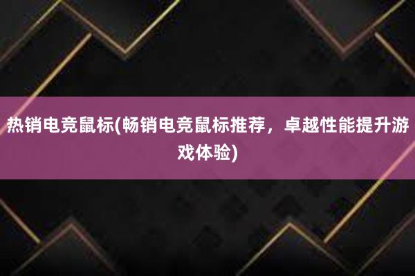 热销电竞鼠标(畅销电竞鼠标推荐，卓越性能提升游戏体验)