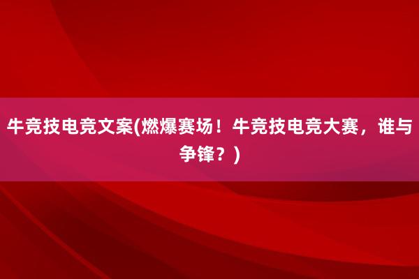 牛竞技电竞文案(燃爆赛场！牛竞技电竞大赛，谁与争锋？)