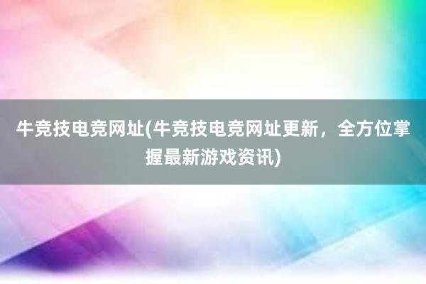 牛竞技电竞网址(牛竞技电竞网址更新，全方位掌握最新游戏资讯)