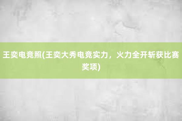 王奕电竞照(王奕大秀电竞实力，火力全开斩获比赛奖项)