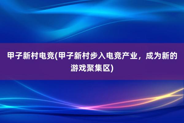 甲子新村电竞(甲子新村步入电竞产业，成为新的游戏聚集区)