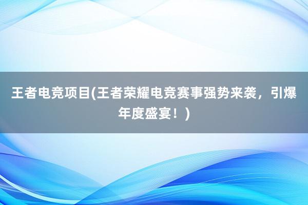 王者电竞项目(王者荣耀电竞赛事强势来袭，引爆年度盛宴！)