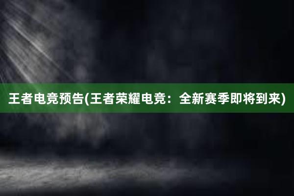 王者电竞预告(王者荣耀电竞：全新赛季即将到来)