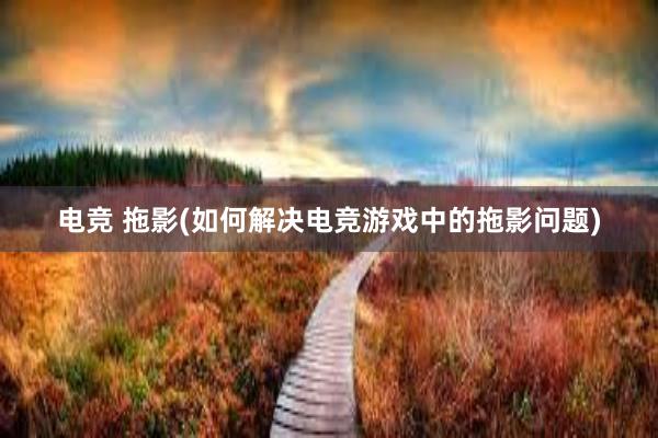 电竞 拖影(如何解决电竞游戏中的拖影问题)