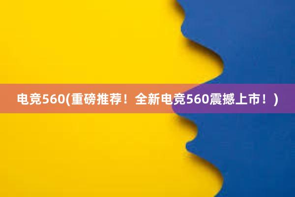 电竞560(重磅推荐！全新电竞560震撼上市！)