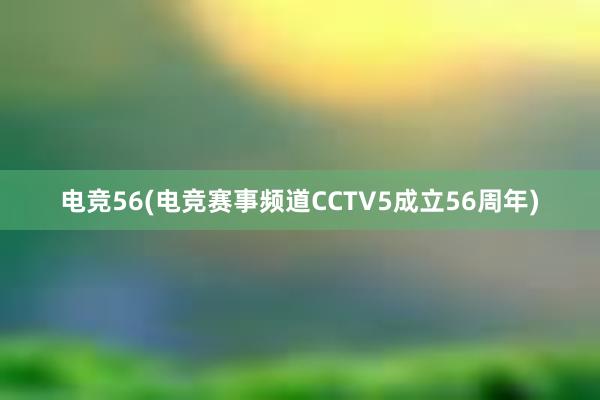 电竞56(电竞赛事频道CCTV5成立56周年)