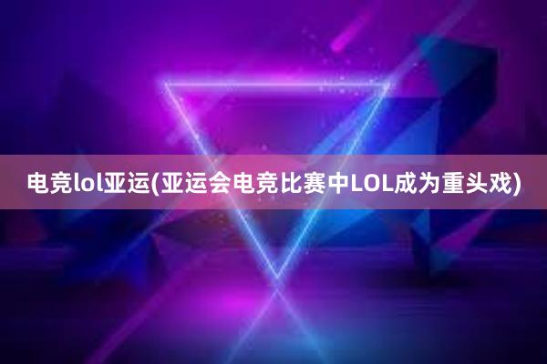 电竞lol亚运(亚运会电竞比赛中LOL成为重头戏)