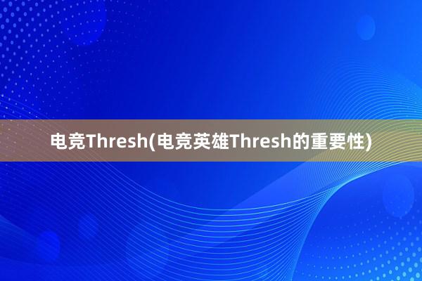 电竞Thresh(电竞英雄Thresh的重要性)