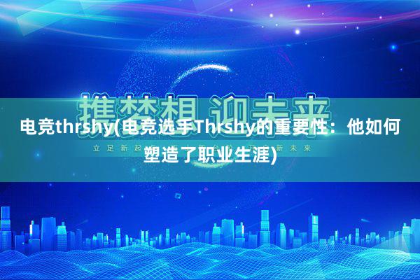 电竞thrshy(电竞选手Thrshy的重要性：他如何塑造了职业生涯)